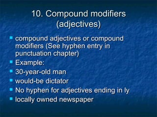 10. Compound modifiers
(adjectives)








compound adjectives or compound
modifiers (See hyphen entry in
punctuation chapter)
Example:
30-year-old man
would-be dictator
No hyphen for adjectives ending in ly
locally owned newspaper

 