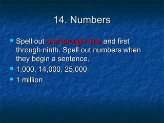 14. Numbers





Spell out one through nine and first
through ninth. Spell out numbers when
they begin a sentence.
1,000, 14,000, 25,000
1 million

 