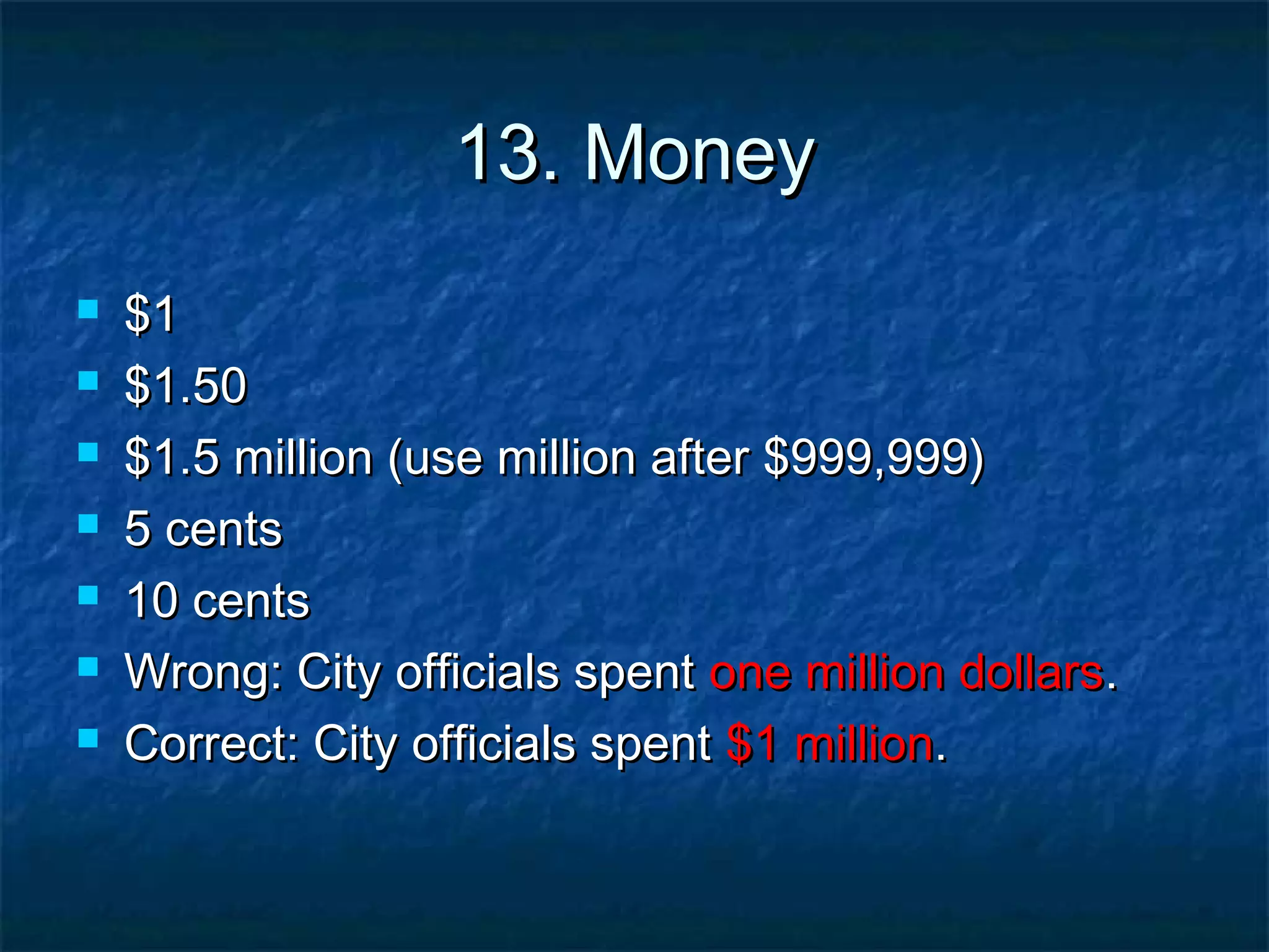 13. Money13. Money
 $1$1
 $1.50$1.50
 $1.5 million (use million after $999,999)$1.5 million (use million after $999,999)
 5 cents5 cents
 10 cents10 cents
 Wrong: City officials spentWrong: City officials spent one million dollarsone million dollars..
 Correct: City officials spentCorrect: City officials spent $1 million$1 million..
 