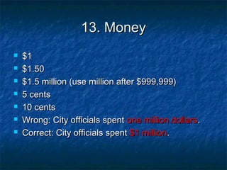 13. Money13. Money
 $1$1
 $1.50$1.50
 $1.5 million (use million after $999,999)$1.5 million (use million after $999,999)
 5 cents5 cents
 10 cents10 cents
 Wrong: City officials spentWrong: City officials spent one million dollarsone million dollars..
 Correct: City officials spentCorrect: City officials spent $1 million$1 million..
 