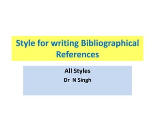 Style for writing Bibliographical
References
All Styles
Dr N Singh
 
