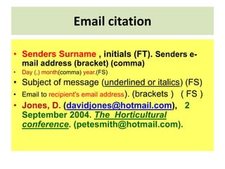 Email citation
• Senders Surname , initials (FT). Senders e-
mail address (bracket) (comma)
• Day (,) month(comma) year.(F...