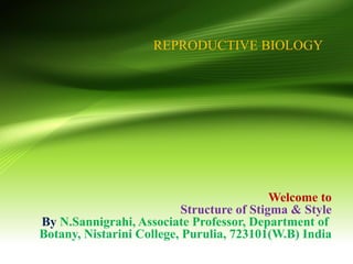 REPRODUCTIVE BIOLOGY
Welcome to
Structure of Stigma & Style
By N.Sannigrahi, Associate Professor, Department of
Botany, Nistarini College, Purulia, 723101(W.B) India
 