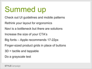 Summed up Summed up   Check out UI guidelines and mobile patterns Rethink your layout for ergonomics Navi is a bottleneck but there are solutions Increase the size of your CTA’s  Big fonts – Apple recommends 17-22px Finger-sized product grids in place of buttons  3D = tactile and tappable Do a grayscale test 