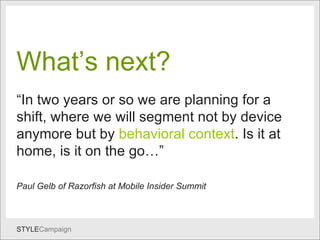 What’s next? What’s next? “ In two years or so we are planning for a shift, where we will segment not by device anymore but by  behavioral context . Is it at home, is it on the go…”  Paul Gelb of Razorfish at Mobile Insider Summit 