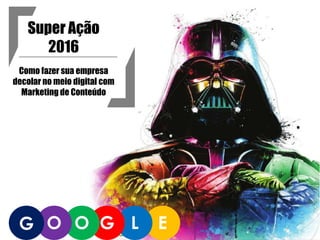 ELGOOG
Super Ação
2016
Como fazer sua empresa
decolar no meio digital com
Marketing de Conteúdo
 