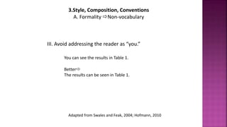 III. Avoid addressing the reader as “you.”
You can see the results in Table 1.
Better
The results can be seen in Table 1.
3.Style, Composition, Conventions
A. Formality Non-vocabulary
Adapted from Swales and Feak, 2004; Hofmann, 2010
 