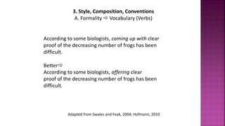 3. Style, Composition, Conventions
A. Formality  Vocabulary (Verbs)
According to some biologists, coming up with clear
proof of the decreasing number of frogs has been
difficult.
Better
According to some biologists, offering clear
proof of the decreasing number of frogs has been
difficult.
Adapted from Swales and Feak, 2004; Hofmann, 2010
 
