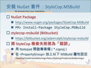 All services from your imperative.
11
b NuGet ׼StyleCop.MSBuild
? NuGet Package
? http://www.nuget.org/packages/StyleCop.MSBuild
? PM> Install-Package StyleCop.MSBuild
? stylecop-msbuild (Bitbucket)
? https://bitbucket.org/adamralph/stylecop-msbuild
?  StyleCop zʧҕ顸e`
?  Notepad _n ( *.csproj )
?  <PropertyGroup>  MSBuild O
<StyleCopTreatErrorsAsWarnings>false</StyleCopTreatErrorsAsWarnings>
 