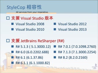 All services from your imperative.
4
StyleCop 
? ֧Ԯ Visual Studio 汾
? Visual Studio 2008
? Visual Studio 2010
? ֧Ԯ JetBrains ReSharper (R#)
? R# 5.1.3 ( 5.1.3000.12)
? R# 6.0 (6.0.2202.688)
? R# 6.1 (6.1.37.86)
? R# 6.1.1 (6.1.1000.82)
? Visual Studio 2012
? Visual Studio 2013
? R# 7.0.1 (7.0.1098.2760)
? R# 7.1.3 (7.1.3000.2254)
? R# 8.2 (8.2.0.2160)
 