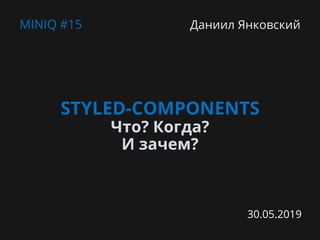 STYLED-COMPONENTS
Что? Когда?
И зачем?
MINIQ #15 Даниил Янковский
30.05.2019
 