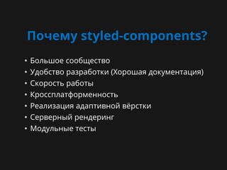 Почему styled-components?
• Большое сообщество
• Удобство разработки (Хорошая документация)
• Скорость работы
• Кроссплатформенность
• Реализация адаптивной вёрстки
• Серверный рендеринг
• Модульные тесты
 