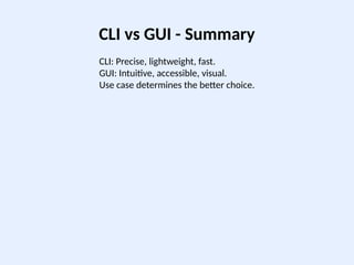 CLI vs GUI - Summary
CLI: Precise, lightweight, fast.
GUI: Intuitive, accessible, visual.
Use case determines the better choice.
 