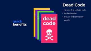 scope
quick
benefits
scalespeedpowerdead
code
Dead Code
• Harness JS to evaluate code
• Smaller bundles
• Browser and component  
specific
 
