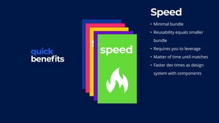 powerdead
codescope
quick
benefits
scalespeed
Speed
• Minimal bundle
• Reusability equals smaller  
bundle
• Requires you to leverage
• Matter of time until matches
• Faster dev times as design  
system with components
 