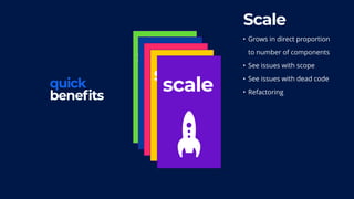 speedpowerdead
codescopequick
benefits
scale
Scale
• Grows in direct proportion  
to number of components
• See issues with scope
• See issues with dead code
• Refactoring
 