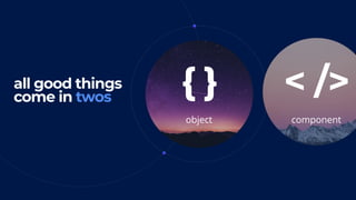all good things 
come in twos
{ } < />
object component
 
