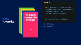 how
it works
styled
function
{ }
extend
props
< />
tagged
template
literals
``
• New ES6 feature
• It’s a function!
 