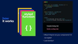 extend
props
< />
tagged
template
literals
``
how
it works
styled
function
{ }
• What if they’re not your components? Or
not styled?
• Look familiar?
 