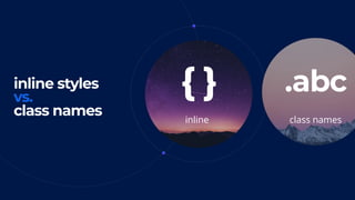inline styles 
vs.
class names
{ } .abc
inline class names
 