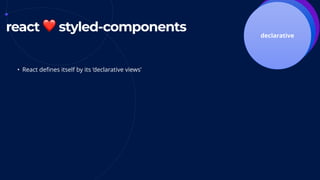 componentsreact ❤ styled-components tightly coupleddeclarative
• React defines itself by its ‘declarative views’
 