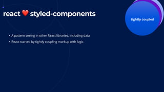 declarative
componentsreact ❤ styled-components
tightly coupled
• A pattern seeing in other React libraries, including data
• React started by tightly coupling markup with logic
 