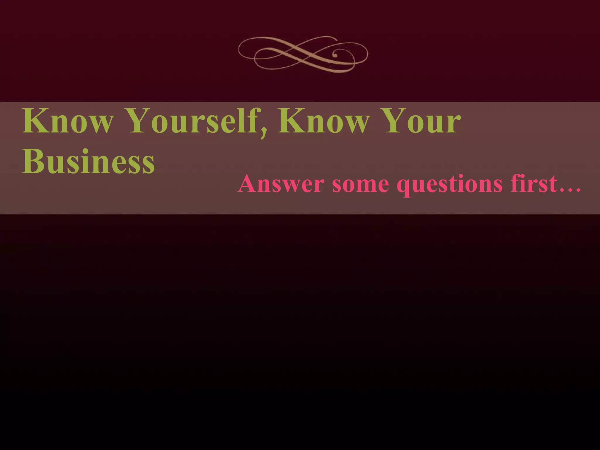 Know Yourself, Know Your Business Answer some questions first… 