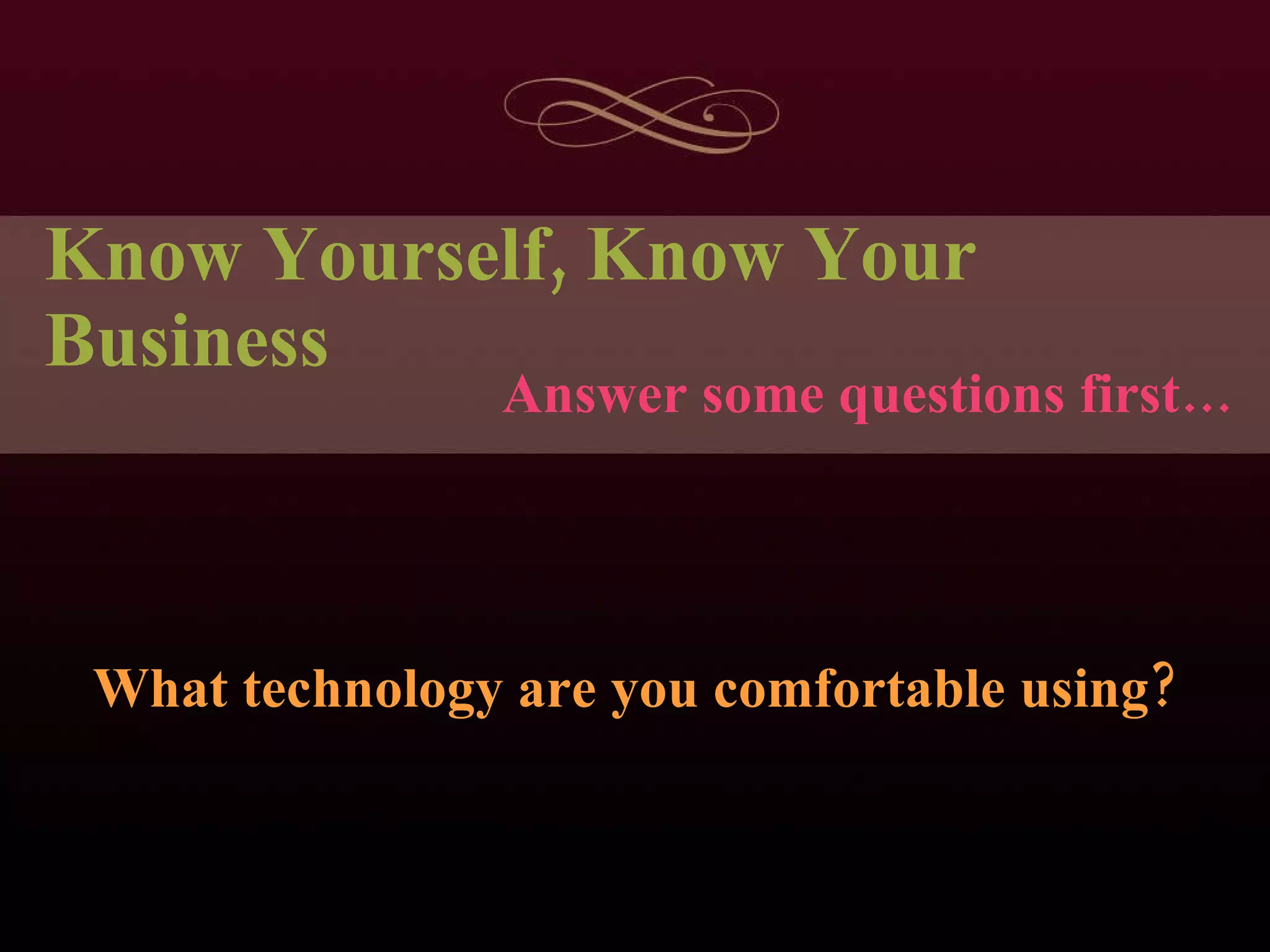 Know Yourself, Know Your Business What technology are you comfortable using? Answer some questions first… 
