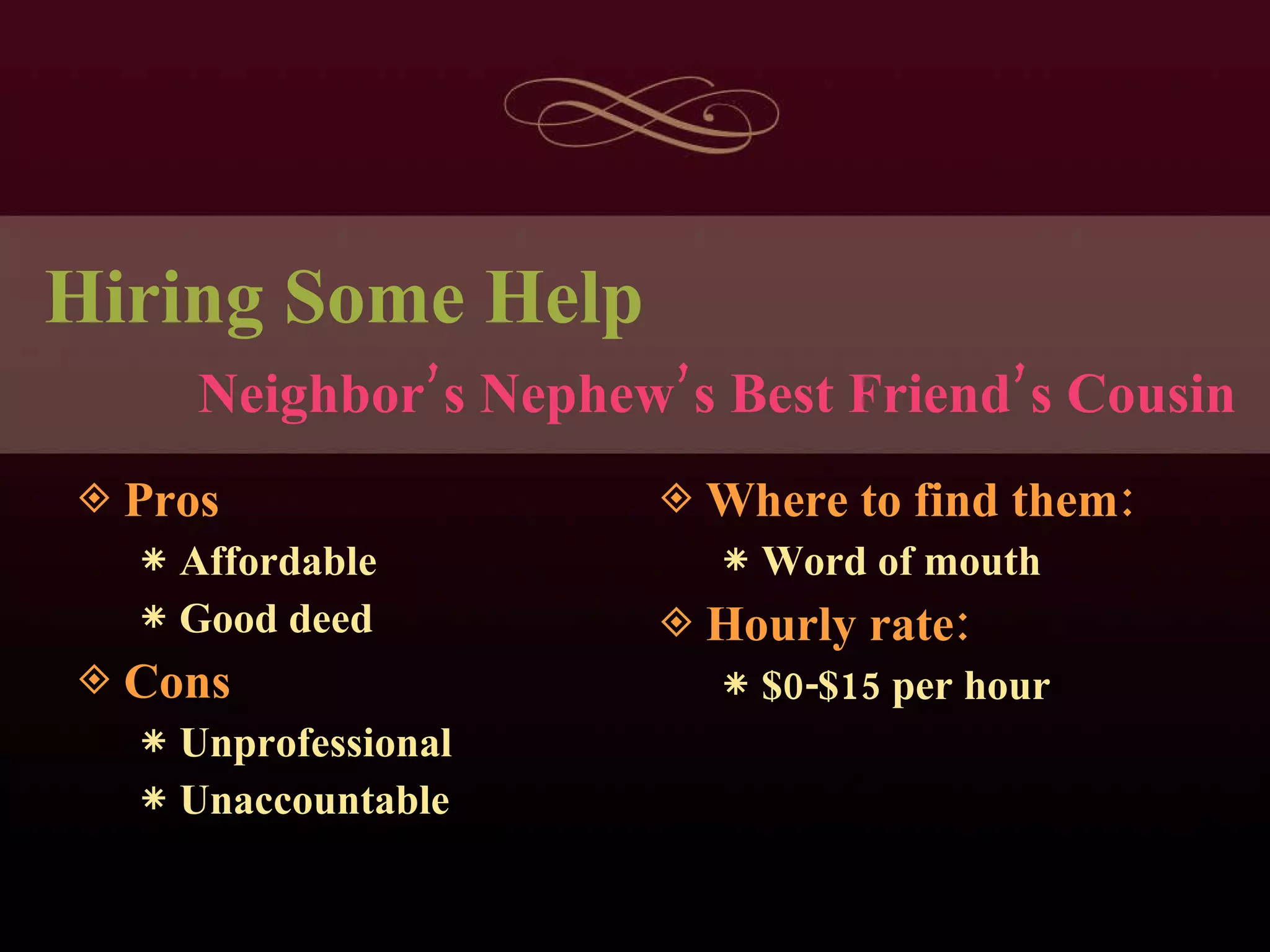 Hiring Some Help Pros Affordable Good deed Cons Unprofessional Unaccountable Where to find them: Word of mouth Hourly rate: $0-$15 per hour Neighbor’s Nephew’s Best Friend’s Cousin 