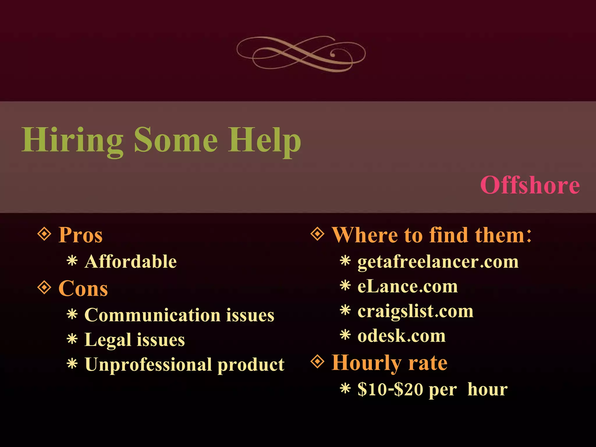Hiring Some Help Pros Affordable Cons Communication issues Legal issues Unprofessional product Where to find them: getafreelancer.com eLance.com craigslist.com odesk.com Hourly rate $10-$20 per  hour Offshore 