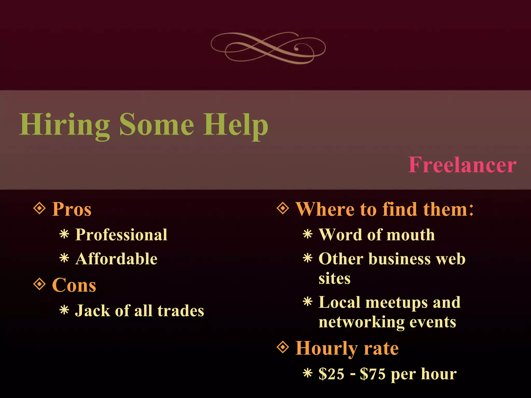 Hiring Some Help Pros Professional Affordable Cons Jack of all trades Where to find them: Word of mouth Other business web sites Local meetups and networking events Hourly rate $25 - $75 per hour Freelancer 