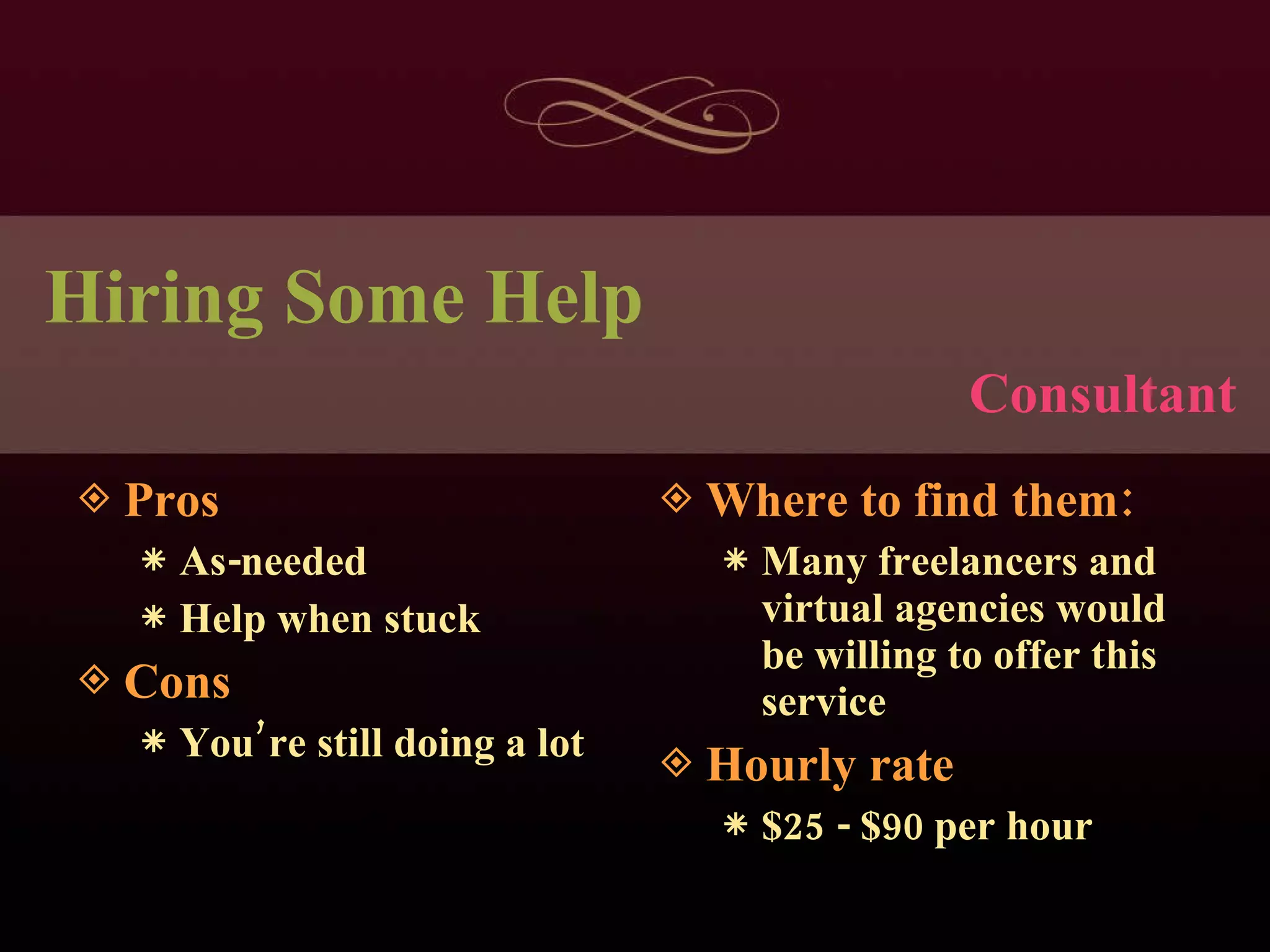 Hiring Some Help Pros As-needed Help when stuck Cons You’re still doing a lot Where to find them: Many freelancers and virtual agencies would be willing to offer this service Hourly rate $25 - $90 per hour Consultant 
