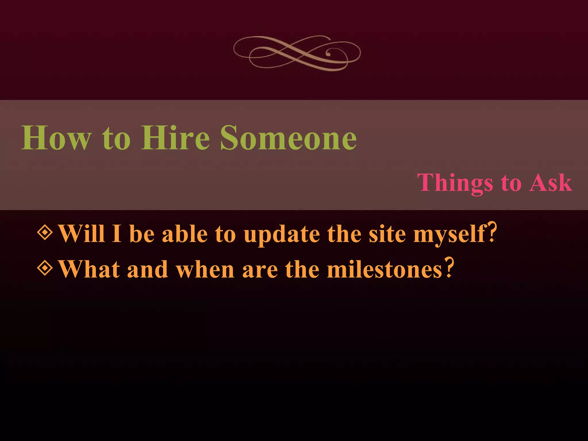 How to Hire Someone Will I be able to update the site myself? What and when are the milestones? Things to Ask 