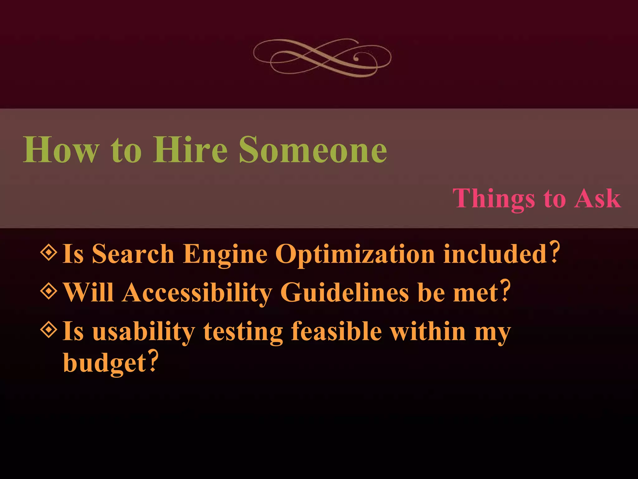 How to Hire Someone Is Search Engine Optimization included? Will Accessibility Guidelines be met? Is usability testing feasible within my budget? Things to Ask 