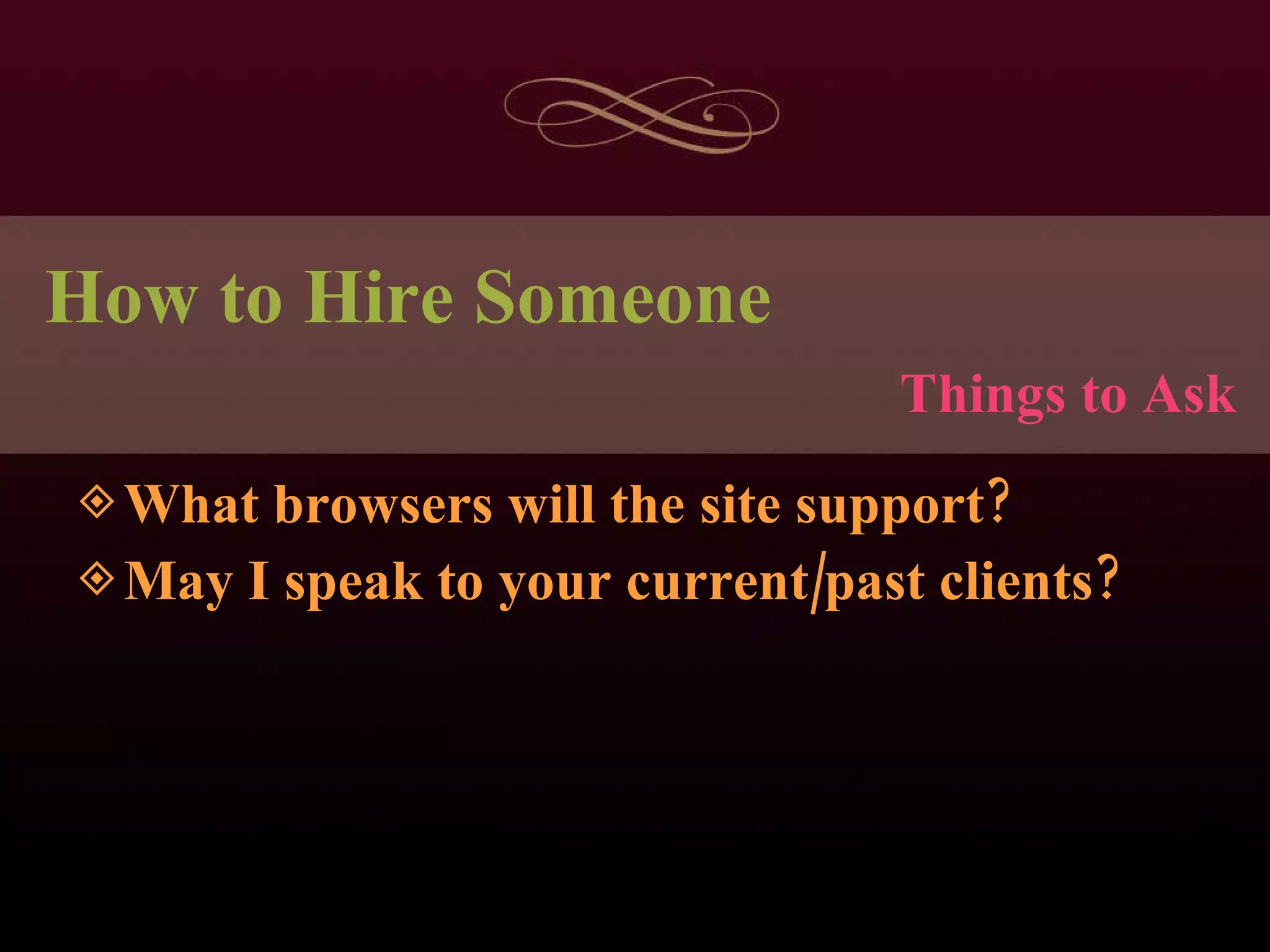 How to Hire Someone What browsers will the site support? May I speak to your current/past clients? Things to Ask 