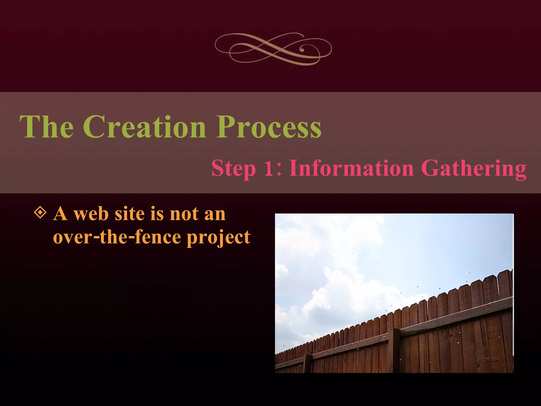 The Creation Process A web site is not an over-the-fence project Step 1: Information Gathering 