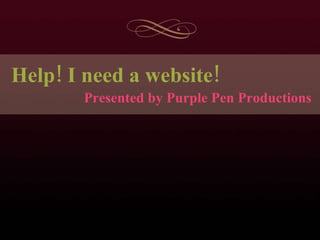 Help! I need a website! Presented by Purple Pen Productions 