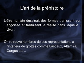 L'art de la préhistoire L'être humain dessinait des formes trahissant son angoisse et traduisant la réalité dans laquelle il vivait.  