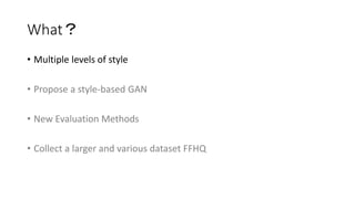 What？
• Multiple levels of style
• Propose a style-based GAN
• New Evaluation Methods
• Collect a larger and various datas...