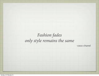Fashion fades
                         only style remains the same
                                                       - coco chanel




Sunday, 24 February 13
 