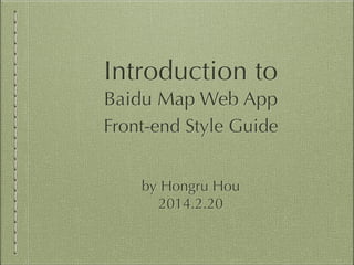 Introduction to
Baidu Map Web App
Front-end Style Guide
by Hongru Hou
2014.2.20

 