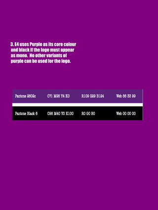 3. E4 uses Purple as its core colour
and black if the logo must appear
as mono. No other variants of
purple can be used for the logo.
 