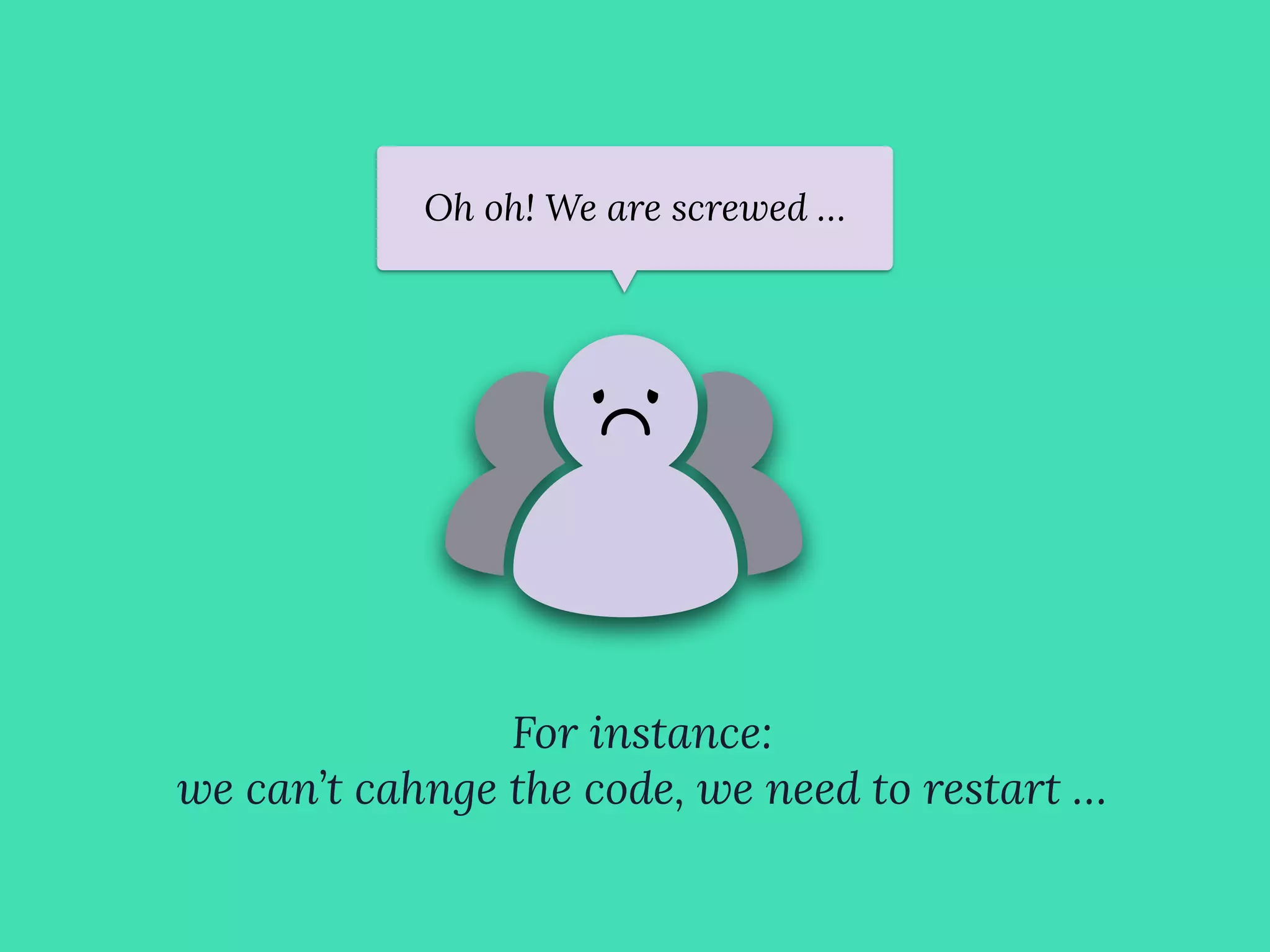 Oh oh! We are screwed …
For instance:
we can’t cahnge the code, we need to restart …
 