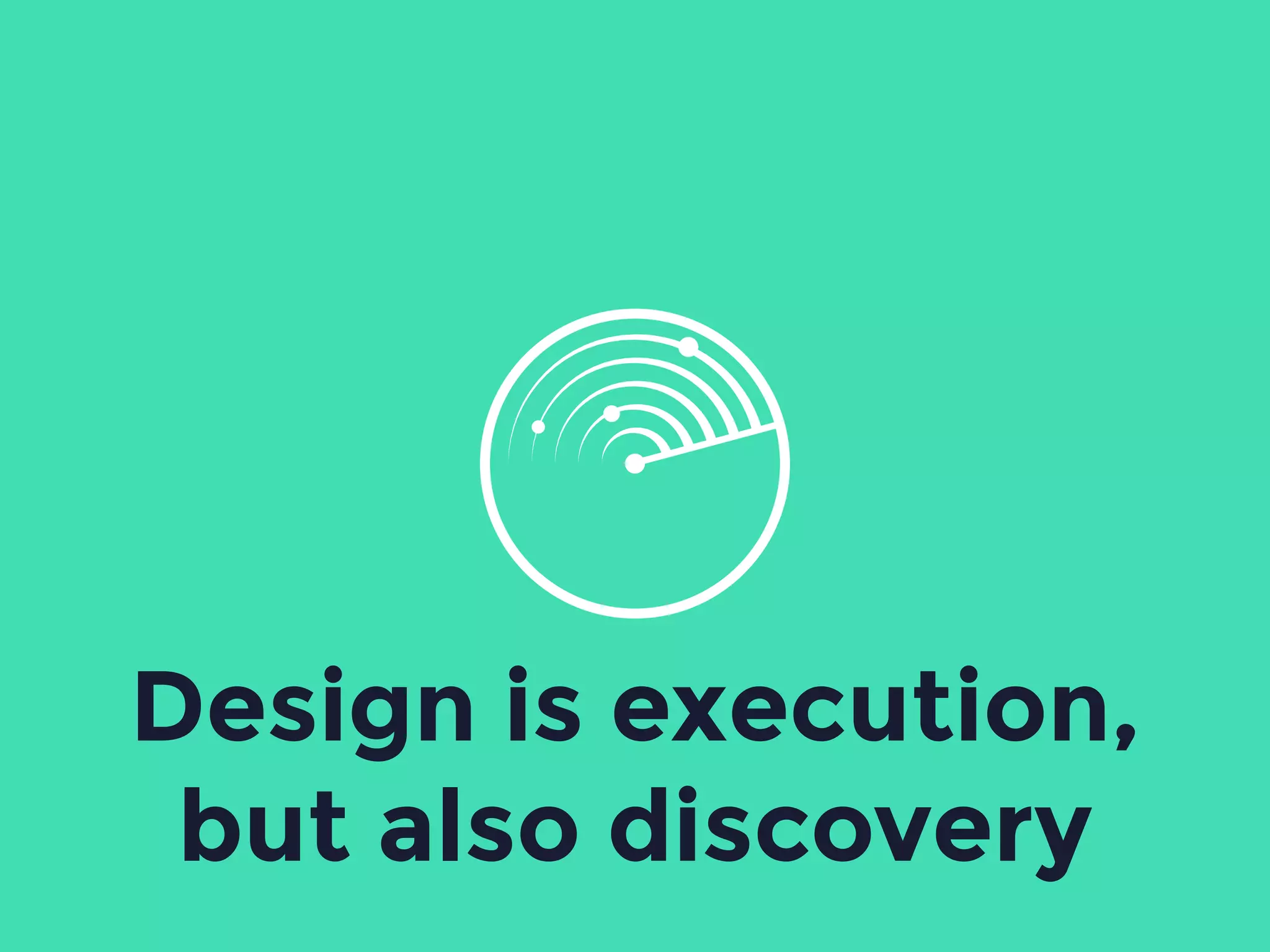 Design is execution,
but also discovery
 