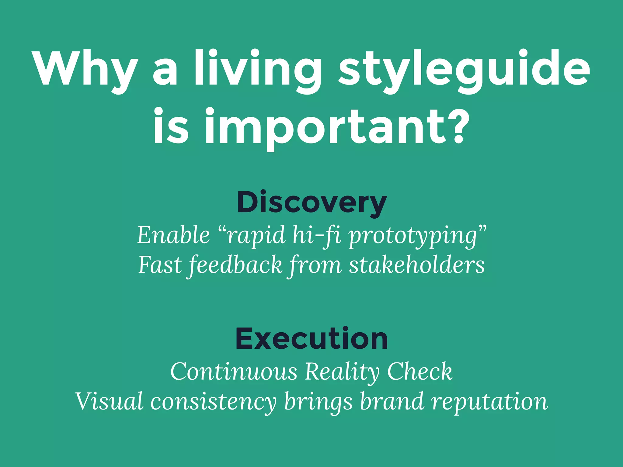 Why a living styleguide
is important?
Discovery
Enable “rapid hi-fi prototyping”
Fast feedback from stakeholders
Execution
Continuous Reality Check
Visual consistency brings brand reputation
 