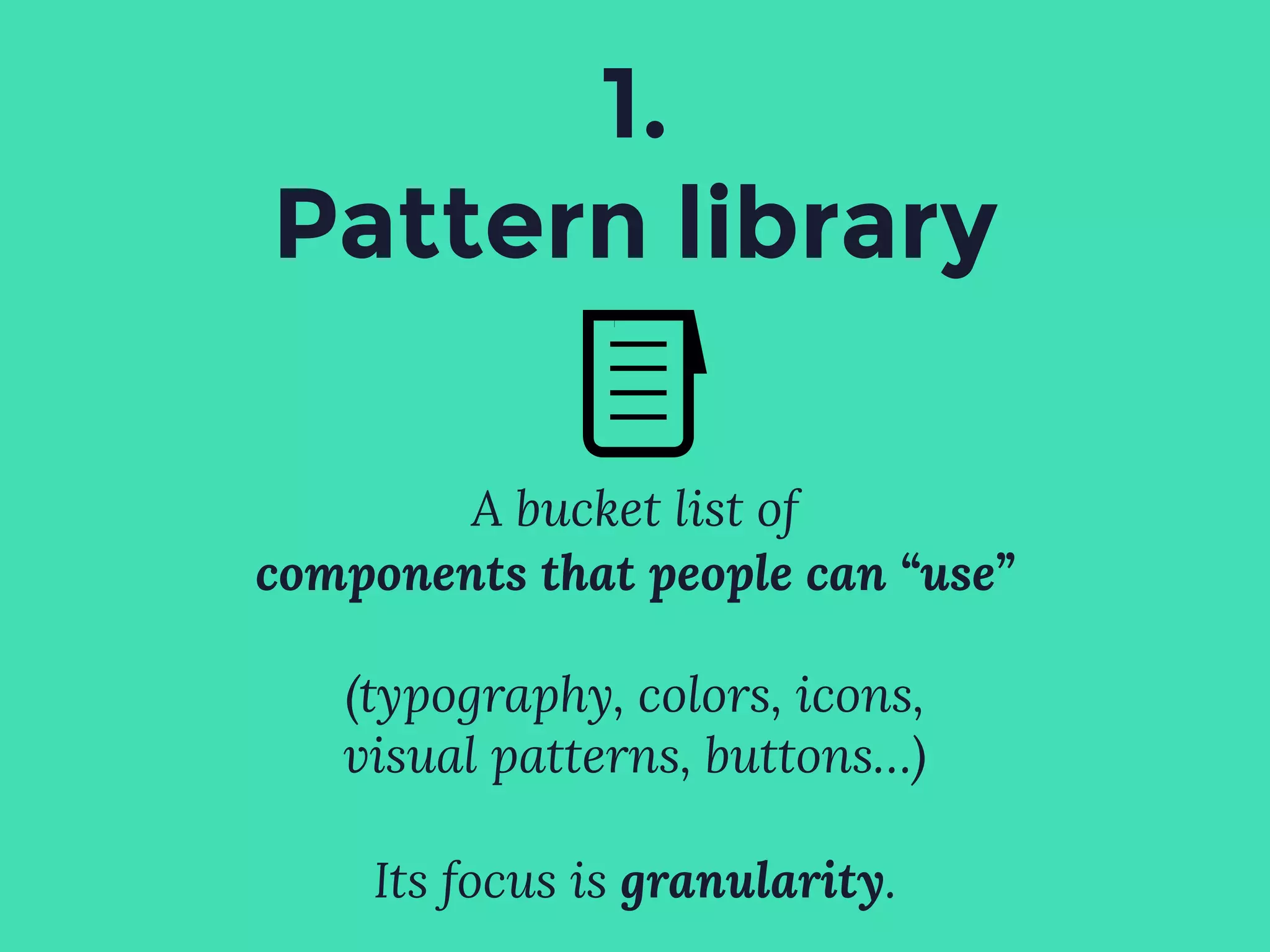 1.
Pattern library
A bucket list of
components that people can “use”
(typography, colors, icons,
visual patterns, buttons…)
Its focus is granularity.
 