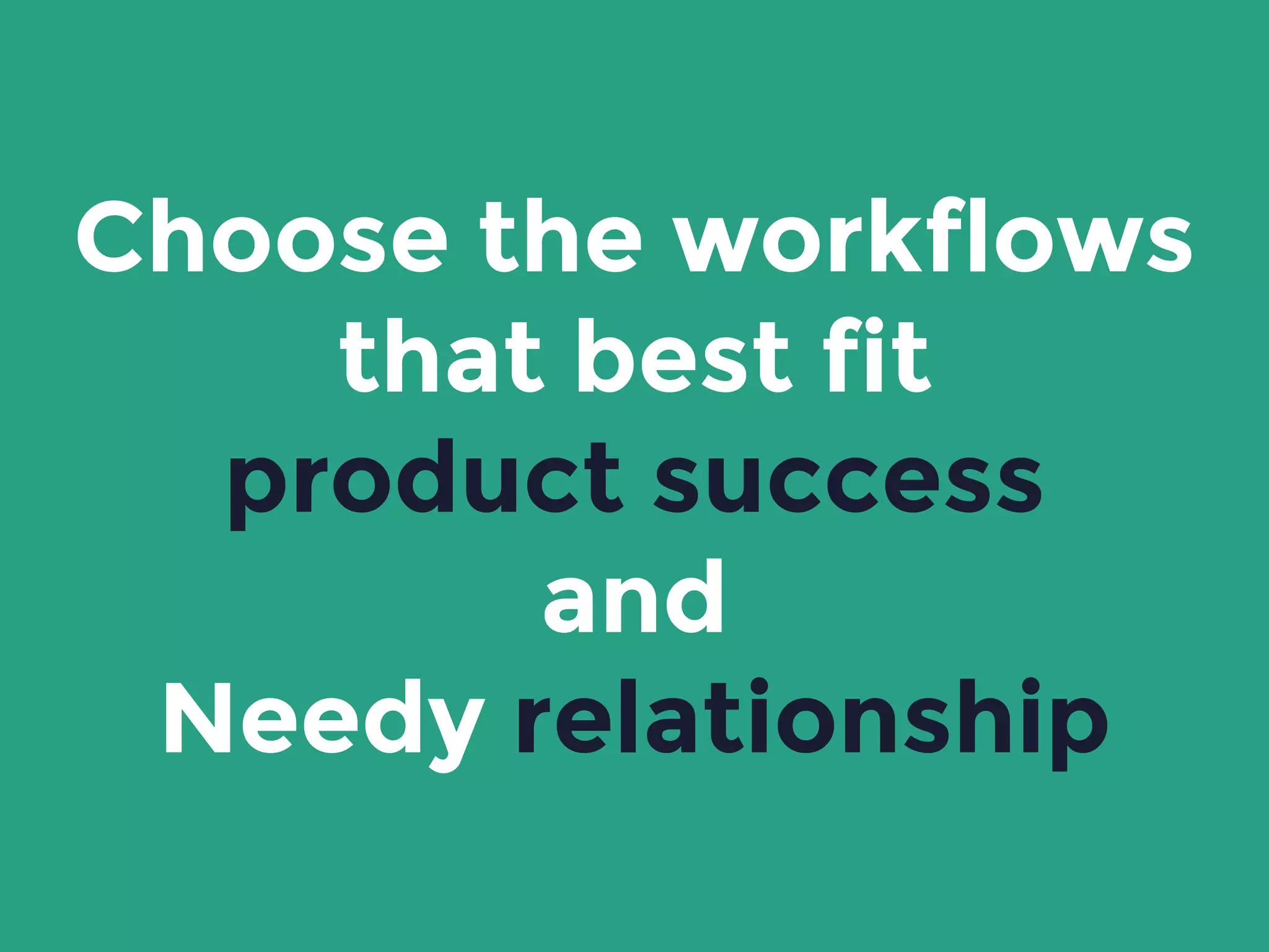 Choose the workflows
that best fit
product success
and
Needy relationship
 