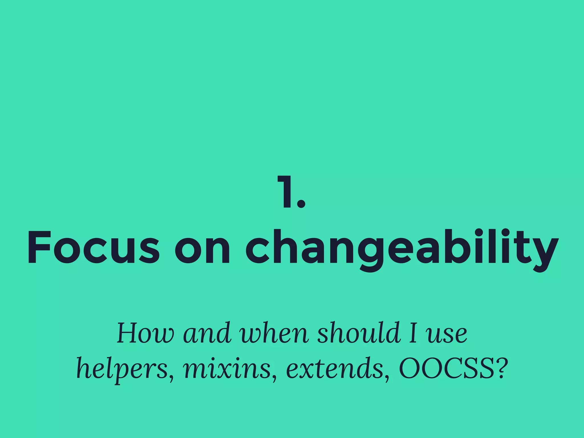 How and when should I use
helpers, mixins, extends, OOCSS?
1.
Focus on changeability
 