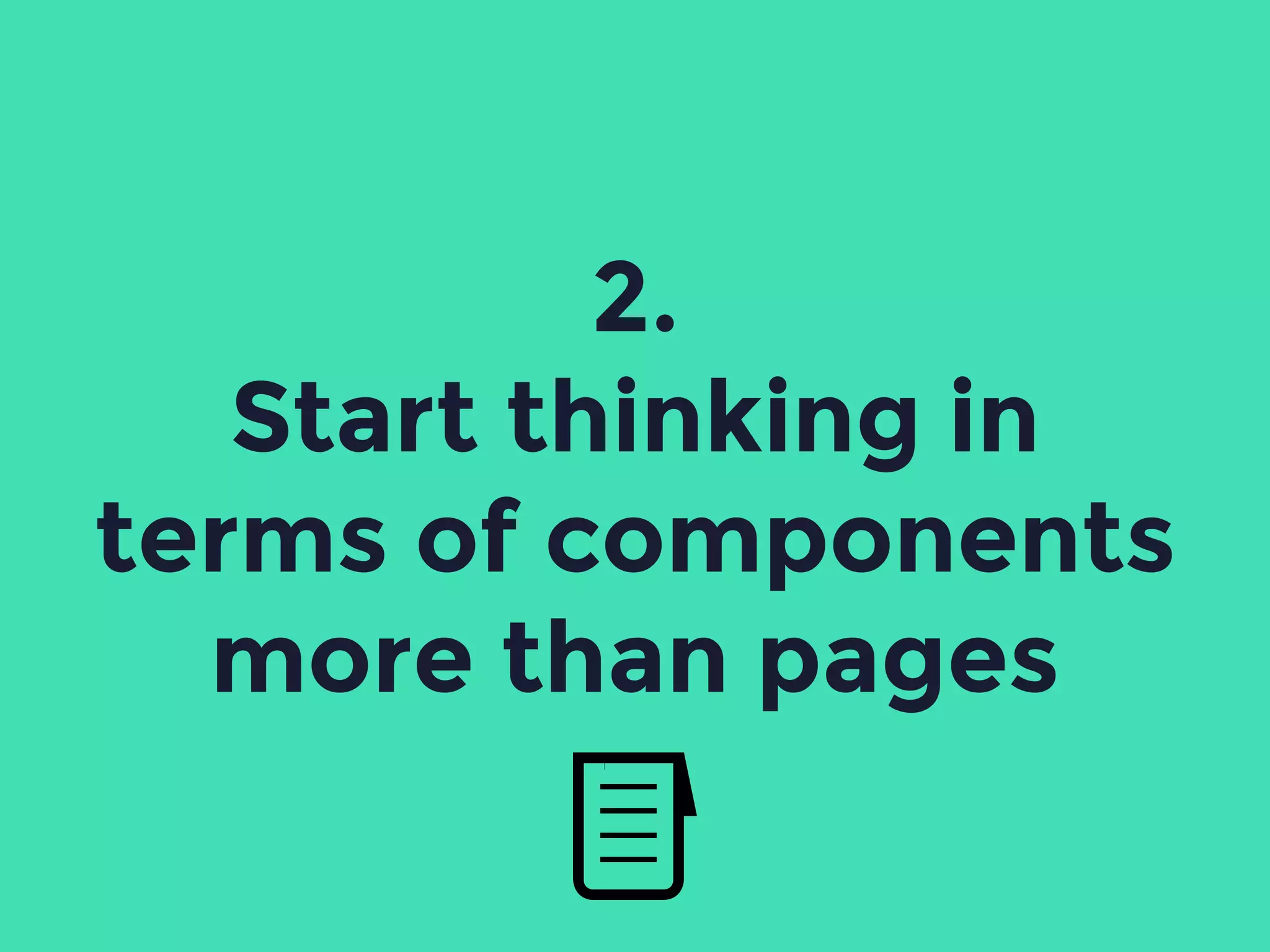 2.
Start thinking in
terms of components
more than pages
 