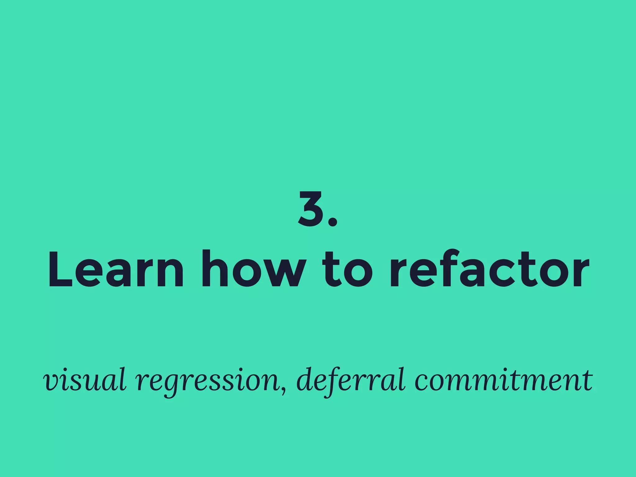 visual regression, deferral commitment
3.
Learn how to refactor
 